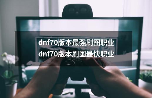 dnf70版本最强刷图职业dnf70版本刷图最快职业-第1张-游戏信息-四季网