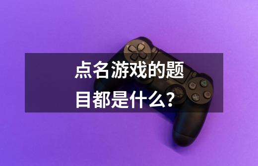 点名游戏的题目都是什么？-第1张-游戏信息-四季网