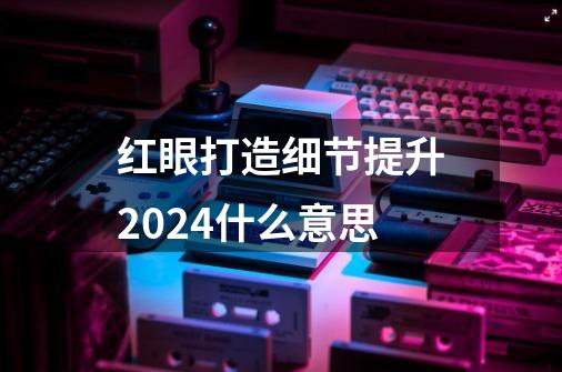 红眼打造细节提升2024什么意思-第1张-游戏信息-四季网