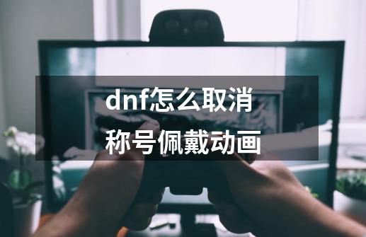 dnf怎么取消称号佩戴动画-第1张-游戏信息-四季网