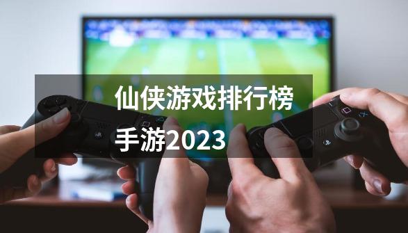 仙侠游戏排行榜手游2023-第1张-游戏信息-四季网