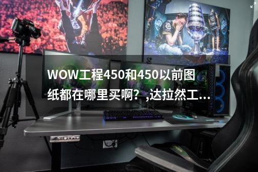 WOW工程450和450以前图纸都在哪里买啊？,达拉然工程拍卖行多少工程能用-第1张-游戏信息-四季网