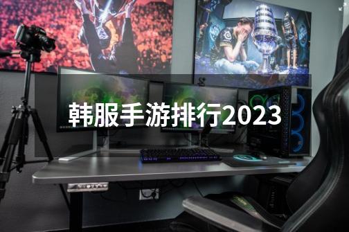 韩服手游排行2023-第1张-游戏信息-四季网