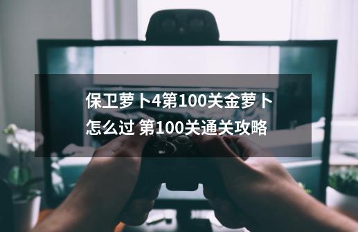 保卫萝卜4第100关金萝卜怎么过 第100关通关攻略-第1张-游戏信息-四季网