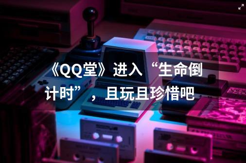 《QQ堂》进入“生命倒计时”，且玩且珍惜吧-第1张-游戏信息-四季网