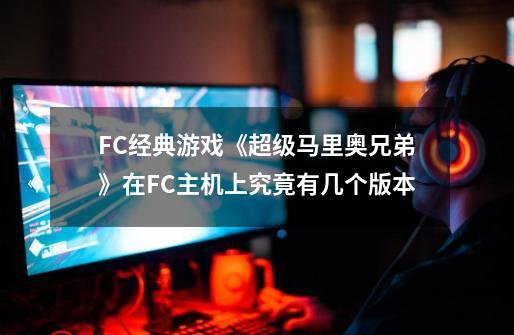 FC经典游戏《超级马里奥兄弟》在FC主机上究竟有几个版本-第1张-游戏信息-四季网