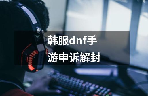 韩服dnf手游申诉解封-第1张-游戏信息-四季网