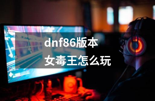 dnf86版本女毒王怎么玩-第1张-游戏信息-四季网