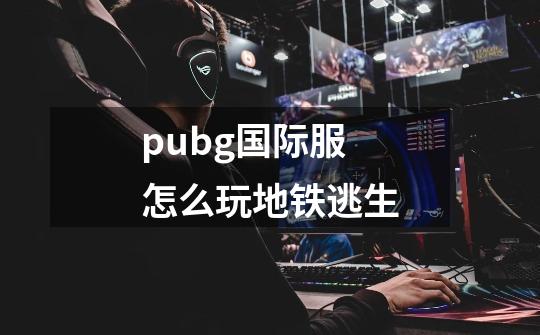 pubg国际服怎么玩地铁逃生-第1张-游戏信息-四季网