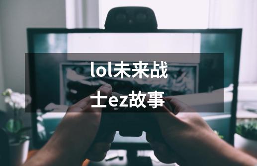 lol未来战士ez故事-第1张-游戏信息-四季网