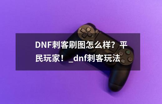 DNF刺客刷图怎么样？平民玩家！_dnf刺客玩法-第1张-游戏信息-四季网