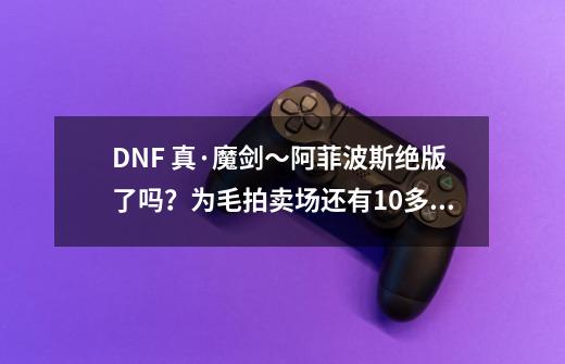 DNF 真·魔剑～阿菲波斯绝版了吗？为毛拍卖场还有10多页设计图 那里来的...-第1张-游戏信息-四季网