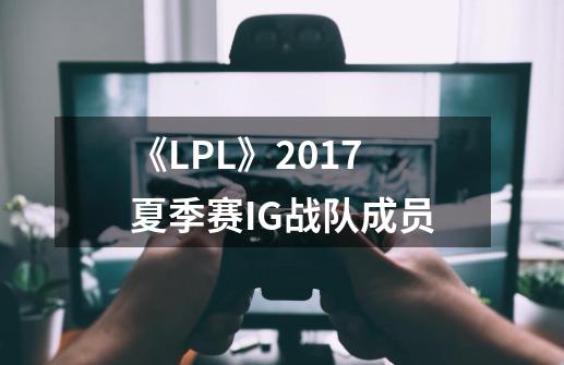 《LPL》2017夏季赛IG战队成员-第1张-游戏信息-四季网