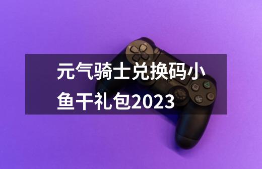 元气骑士兑换码小鱼干礼包2023-第1张-游戏信息-四季网