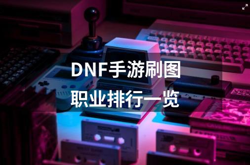 DNF手游刷图职业排行一览-第1张-游戏信息-四季网