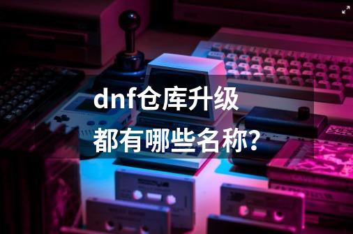 dnf仓库升级都有哪些名称？-第1张-游戏信息-四季网