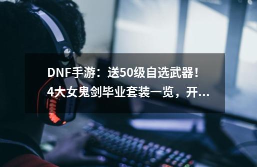 DNF手游：送50级自选武器！4大女鬼剑毕业套装一览，开局即起飞-第1张-游戏信息-四季网