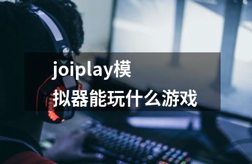 joiplay模拟器能玩什么游戏-第1张-游戏信息-四季网