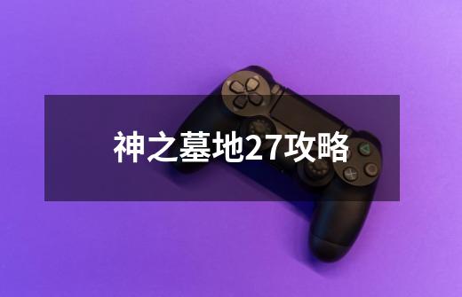 神之墓地2.7攻略-第1张-游戏信息-四季网