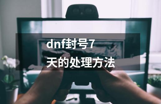 dnf封号7天的处理方法-第1张-游戏信息-四季网