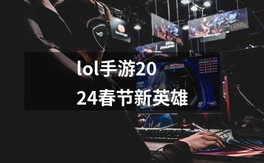 lol手游2024春节新英雄-第1张-游戏信息-四季网