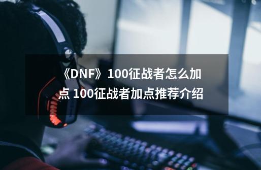 《DNF》100征战者怎么加点 100征战者加点推荐介绍-第1张-游戏信息-四季网