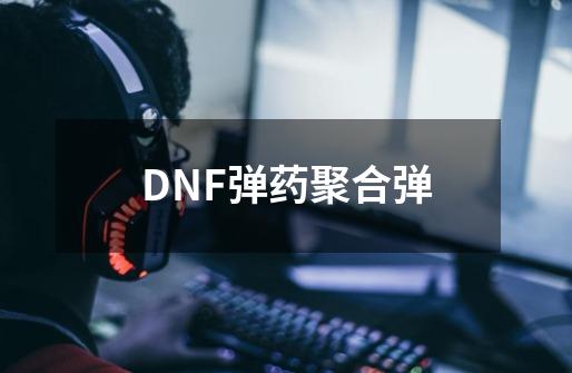 DNF弹药聚合弹-第1张-游戏信息-四季网