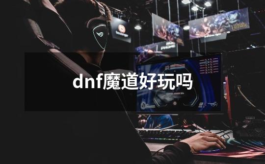 dnf魔道好玩吗-第1张-游戏信息-四季网