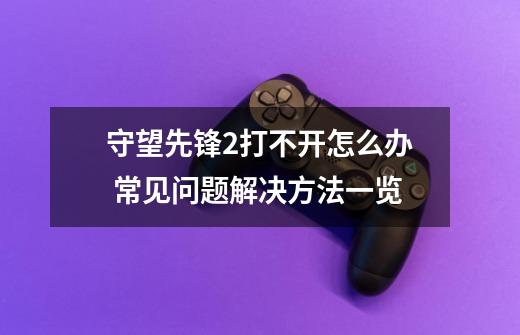 守望先锋2打不开怎么办 常见问题解决方法一览-第1张-游戏信息-四季网