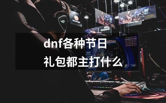 dnf各种节日礼包都主打什么-第1张-游戏信息-四季网