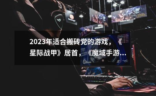 2023年适合搬砖党的游戏，《星际战甲》居首，《魔域手游2》上榜-第1张-游戏信息-四季网