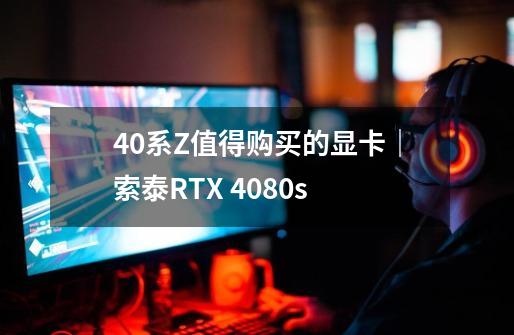 40系Z值得购买的显卡｜索泰RTX 4080s-第1张-游戏信息-四季网