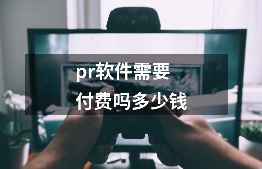 pr软件需要付费吗多少钱-第1张-游戏信息-四季网