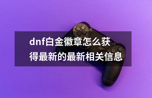 dnf白金徽章怎么获得最新的最新相关信息-第1张-游戏信息-四季网