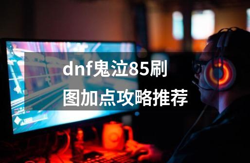 dnf鬼泣85刷图加点攻略推荐-第1张-游戏信息-四季网