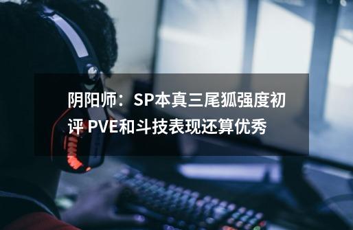 阴阳师：SP本真三尾狐强度初评 PVE和斗技表现还算优秀-第1张-游戏信息-四季网