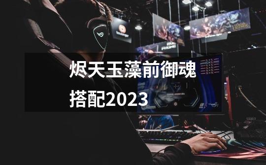 烬天玉藻前御魂搭配2023-第1张-游戏信息-四季网