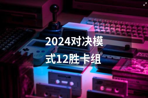 2024对决模式12胜卡组-第1张-游戏信息-四季网