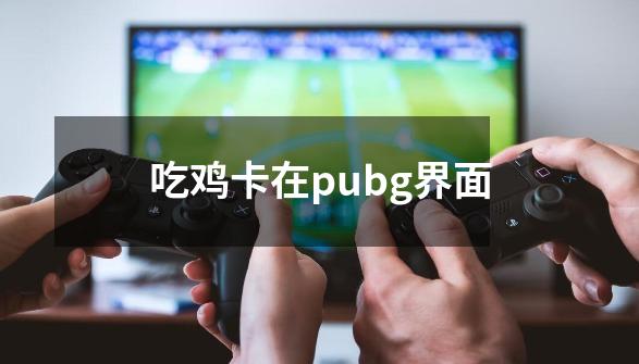 吃鸡卡在pubg界面-第1张-游戏信息-四季网