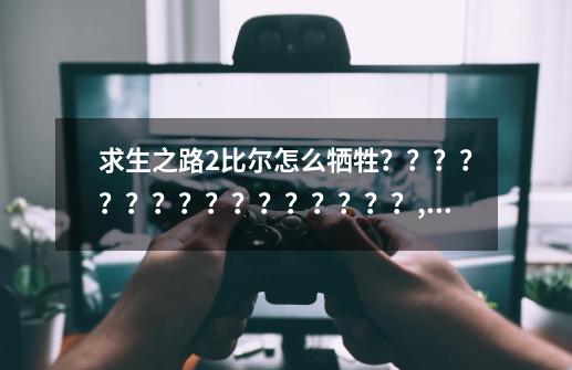 求生之路2比尔怎么牺牲？？？？？？？？？？？？？？？？,求生之路2牺牲港口怎么过-第1张-游戏信息-四季网