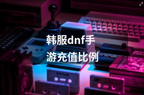 韩服dnf手游充值比例-第1张-游戏信息-四季网