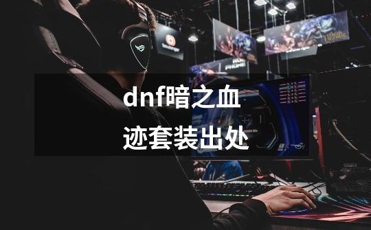 dnf暗之血迹套装出处-第1张-游戏信息-四季网