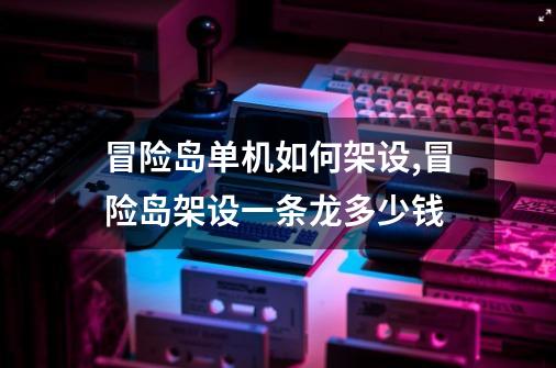 冒险岛单机如何架设?,冒险岛架设一条龙多少钱-第1张-游戏信息-四季网