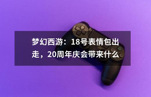 梦幻西游：18号表情包出走，20周年庆会带来什么-第1张-游戏信息-四季网