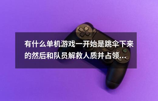 有什么单机游戏一开始是跳伞下来的然后和队员解救人质并占领敌人的地...-第1张-游戏信息-四季网