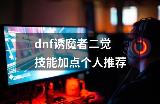 dnf诱魔者二觉技能加点个人推荐-第1张-游戏信息-四季网