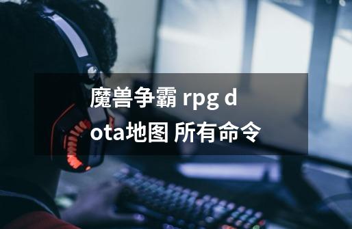 魔兽争霸 rpg dota地图 所有命令-第1张-游戏信息-四季网