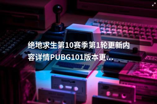 绝地求生第10赛季第1轮更新内容详情PUBG10.1版本更新公告-第1张-游戏信息-四季网