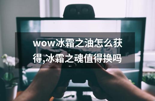 wow冰霜之油怎么获得,冰霜之魂值得换吗-第1张-游戏信息-四季网