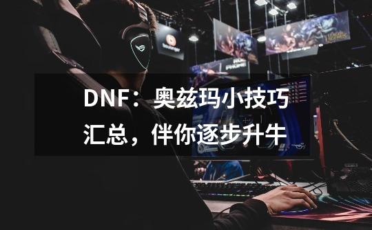 DNF：奥兹玛小技巧汇总，伴你逐步升牛-第1张-游戏信息-四季网